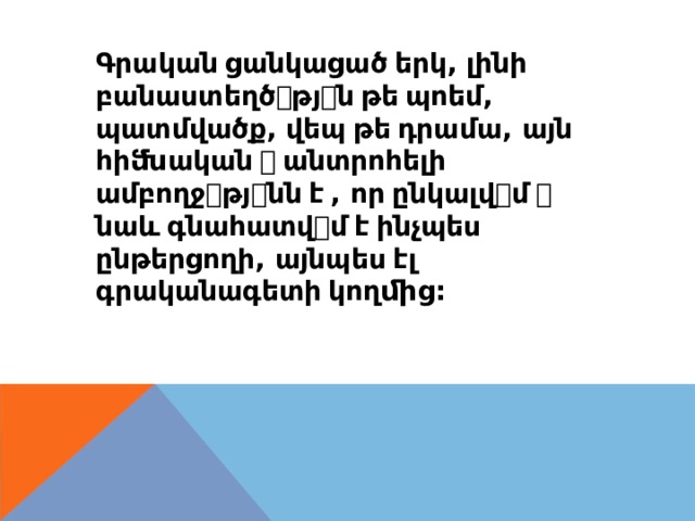 Գրական  ցանկացած  երկ , լինի բանաստեղծ ꢀ թյ ꢀ ն  թե  պոեմ , պատմվածք , վեպ  թե  դրամա , այն հիﬓական  ꢀ  անտրոհելի ամբողջ ꢀ թյ ꢀ նն  է  , որ  ընկալվ ꢀ մ  ꢀ նաև  գնահատվ ꢀ մ  է  ինչպես ընթերցողի , այնպես  էլ գրականագետի  կողﬕց : 