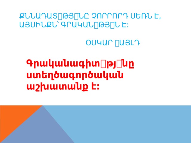 ՔՆՆԱԴԱՏ ꢀ ԹՅ ꢀ ՆԸ  ՉՈՐՐՈՐԴ  ՍԵՌՆ  Է , ԱՅՍԻՆՔՆ՝  ԳՐԱԿԱՆ ꢀ ԹՅ ꢀ Ն  Է : ՕՍԿԱՐ  ꢀ ԱՅԼԴ Գրականագիտ ꢀ թյ ꢀ նը ստեղծագործական աշխատանք  է : 