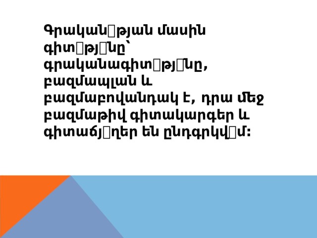 Գրական ꢀ թյան  մասին գիտ ꢀ թյ ꢀ նը՝ գրականագիտ ꢀ թյ ꢀ նը , բազմապլան  և բազմաբովանդակ  է , դրա  ﬔջ բազմաթիվ  գիտակարգեր  և գիտաճյ ꢀ ղեր  են  ընդգրկվ ꢀ մ : 