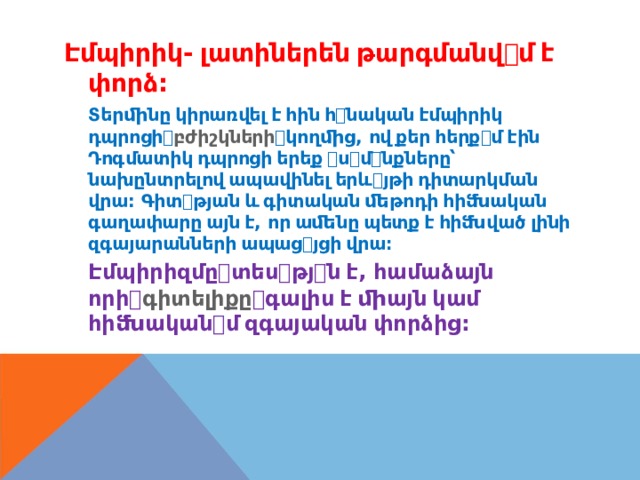 Էմպիրիկ-  լատիներեն  թարգմանվ ꢀ մ  է փորձ : Տերﬕնը  կիրառվել  է  հին  հ ꢀ նական  էմպիրիկ դպրոցի ꢀ բժիշկների ꢀ կողﬕց , ով  քեր  հերք ꢀ մ  էին Դոգմատիկ  դպրոցի  երեք  ꢀ ս ꢀ մ ꢀ նքները՝ նախընտրելով  ապավինել  երև ꢀ յթի  դիտարկման վրա : Գիտ ꢀ թյան  և  գիտական  ﬔթոդի  հիﬓական գաղափարը  այն  է , որ  աﬔնը  պետք  է  հիﬓված  լինի զգայարանների  ապաց ꢀ յցի  վրա։ Էմպիրիզմը ꢀ տես ꢀ թյ ꢀ ն  է , համաձայն որի ꢀ գիտելիքը ꢀ գալիս  է  ﬕայն  կամ հիﬓական ꢀ մ  զգայական  փորձից : 