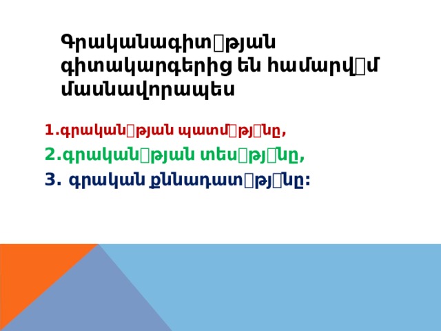 Գրականագիտ ꢀ թյան գիտակարգերից  են  համարվ ꢀ մ մասնավորապես 1. գրական ꢀ թյան  պատմ ꢀ թյ ꢀ նը , 2. գրական ꢀ թյան  տես ꢀ թյ ꢀ նը , 3. գրական  քննադատ ꢀ թյ ꢀ նը : 