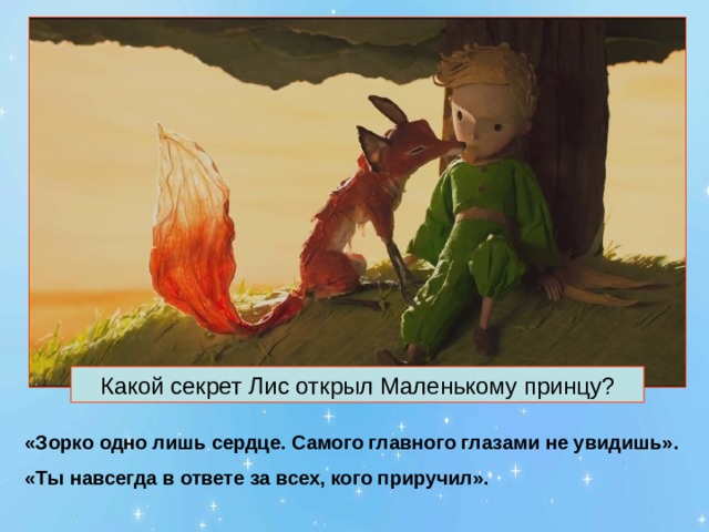 Какой секрет Лис открыл Маленькому принцу? «Зорко одно лишь сердце. Самого главного глазами не увидишь». «Ты навсегда в ответе за всех, кого приручил». 