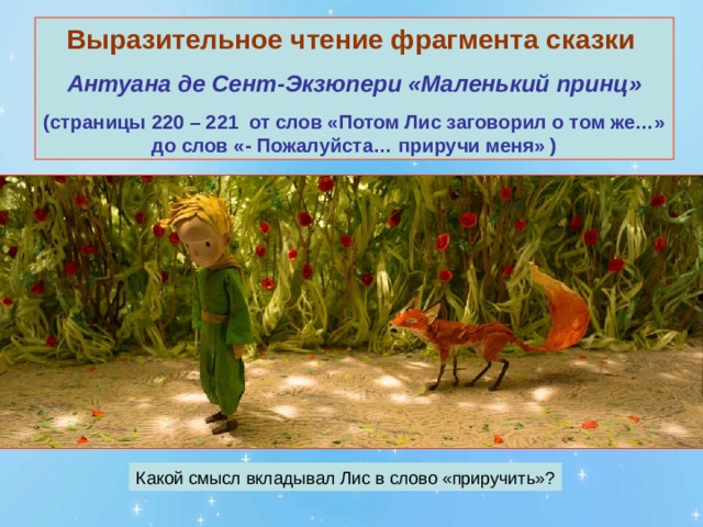 Выразительное чтение фрагмента сказки  Антуана де Сент-Экзюпери «Маленький принц» (страницы 220 – 221 от слов «Потом Лис заговорил о том же…» до слов «- Пожалуйста… приручи меня» ) 