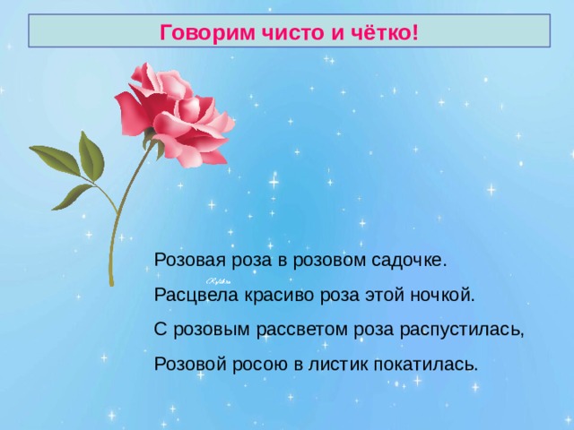 Говорим чисто и чётко! Розовая роза в розовом садочке. Расцвела красиво роза этой ночкой. С розовым рассветом роза распустилась, Розовой росою в листик покатилась. 