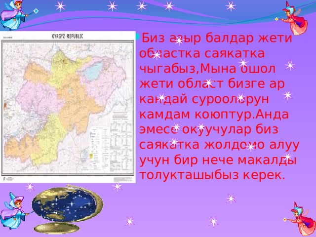 Биз азыр балдар жети областка саякатка чыгабыз,Мына ошол жети област бизге ар кандай суроолорун камдам коюптур.Анда эмесе окуучулар биз саякатка жолдомо алуу учун бир нече макалды толукташыбыз керек. 