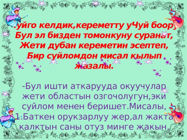 Чуйго келдик,кереметту уЧуй боору  Бул эл бизден томонкуну суранат,  Жети дубан кереметин эсептеп,  Бир суйломдон мисал кылып жазалы.   -Бул ишти аткарууда окуучулар  жети областын озгочолугун,эки  суйлом менен беришет.Мисалы,  1.Баткен орукзарлуу жер,ал жакта калктын саны отуз минге жакын. 