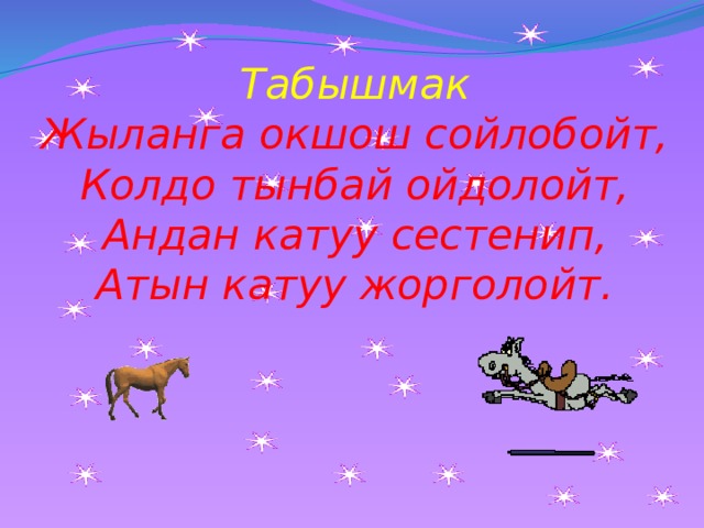 Табышмак  Жыланга окшош сойлобойт,  Колдо тынбай ойдолойт,  Андан катуу сестенип,  Атын катуу жорголойт.     