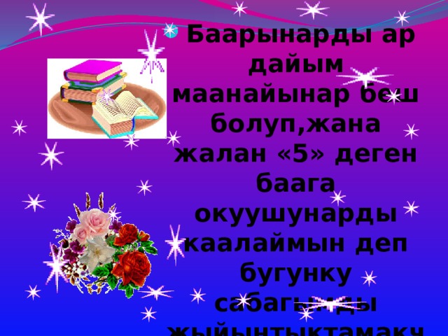 Баарынарды ар дайым маанайынар беш болуп,жана жалан «5» деген баага окуушунарды каалаймын деп бугунку сабагымды жыйынтыктамакчы-мын. 