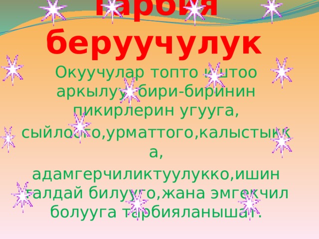 Тарбия беруучулук Окуучулар топто иштоо аркылуу бири-биринин пикирлерин угууга, сыйлоого,урматтого,калыстыкка, адамгерчиликтуулукко,ишин талдай билууго,жана эмгекчил болууга тарбияланышат. 