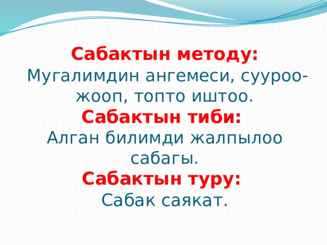 Сабактын методу:   Мугалимдин ангемеси, сууроо-  жооп, топто иштоо.  Сабактын тиби:  Алган билимди жалпылоо сабагы.  Сабактын туру:  Сабак саякат.   