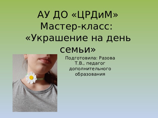 АУ ДО «ЦРДиМ»  Мастер-класс:  «Украшение на день семьи» Подготовила: Разова Т.В., педагог дополнительного образования 