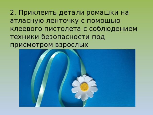 2. Приклеить детали ромашки на атласную ленточку с помощью клеевого пистолета с соблюдением техники безопасности под присмотром взрослых 