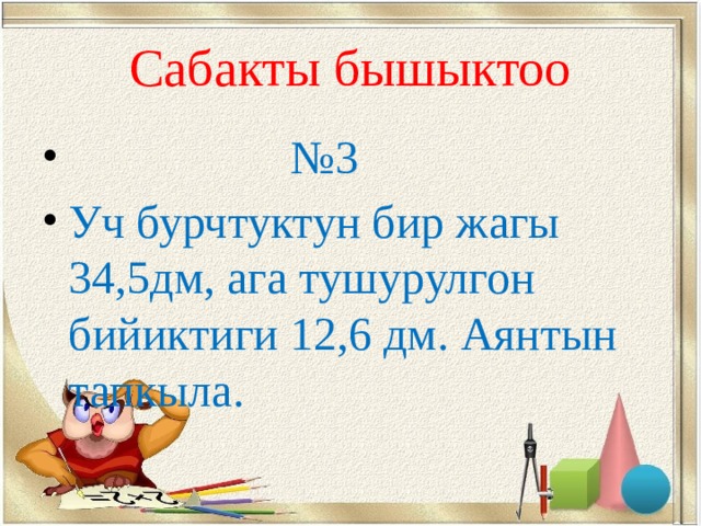 Сабакты бышыктоо № 3 Уч бурчтуктун бир жагы 34,5дм, ага тушурулгон бийиктиги 12,6 дм. Аянтын тапкыла. 