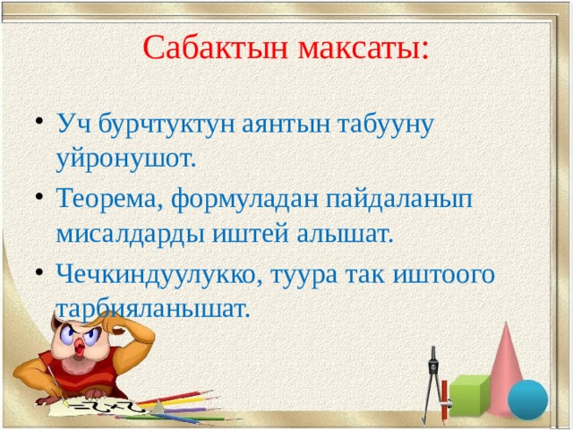 Сабактын максаты: Уч бурчтуктун аянтын табууну уйронушот. Теорема, формуладан пайдаланып мисалдарды иштей алышат. Чечкиндуулукко, туура так иштоого тарбияланышат. 