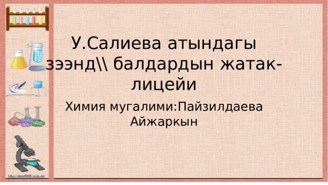 У.Салиева атындагы зээнд\\ балдардын жатак-лицейи Химия мугалими:Пайзилдаева Айжаркын 