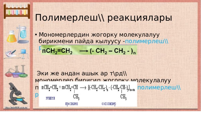 Полимерлеш\\ реакциялары Мономерлердин жогорку молекулалуу бирикмени пайда кылуусу - полимерлеш\\ реакциясы деп аталат  Эки же андан ашык ар т\рд\\ мономерлер,биригип жогорку молекулалуу полимерлерди пайда кылуусу сополимерлеш\\ реакциясы- деп аталат 