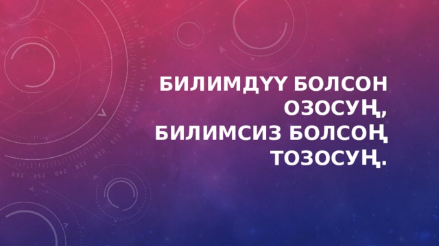 Билимдүү  болсон озосу ң ,  Билимсиз болсо ң тозосу ң .   