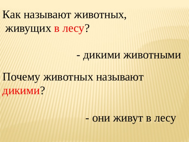 Как называют животных,  живущих в лесу ? - дикими животными Почему животных называют дикими ? - они живут в лесу 