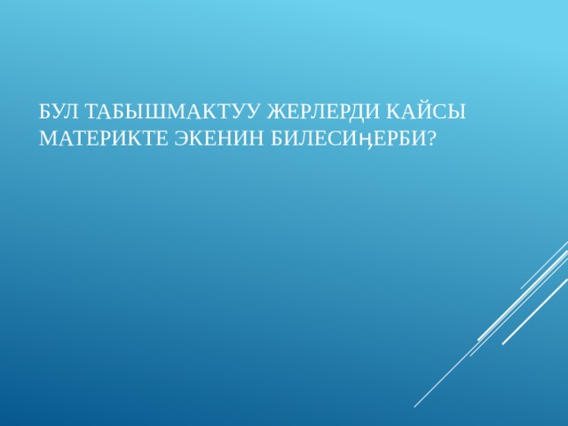 Бул табышмактуу жерлерди кайсы материкте экенин билесиӊерби? 