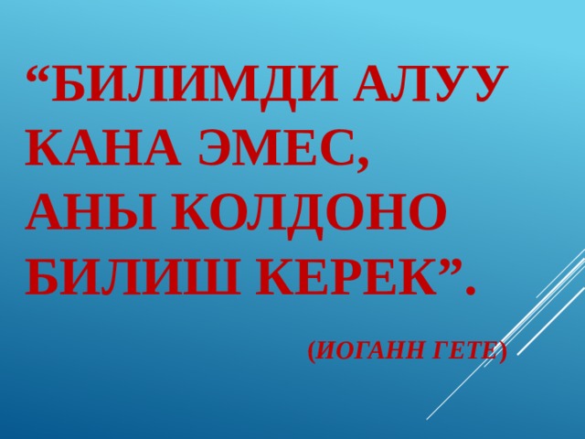  “ Билимди алуу кана эмес,  аны колдоно билиш керек”.   ( Иоганн Гете )   