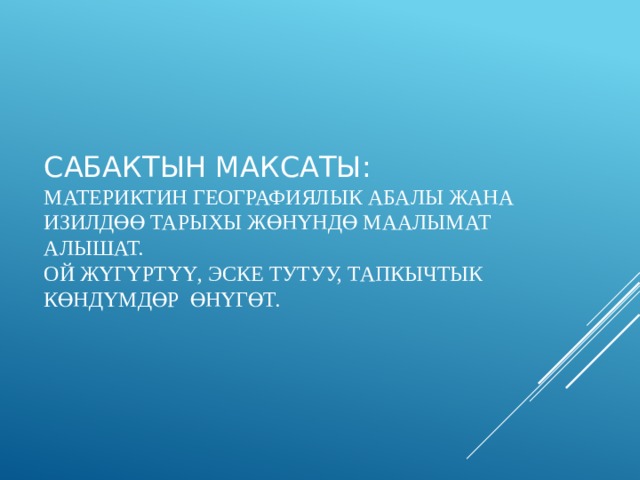 Сабактын максаты:  Материктин географиялык абалы жана изилдөө тарыхы ж өнүндө маалымат алышат.  Ой жүгүртүү, эске тутуу, тапкычтык көндүмдөр өнүгөт.   