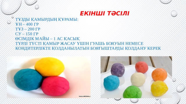  Екінші тәсілі  Тұзды қамырдың құрамы:  Ұн – 400 гр  Тұз – 200 гр  Су – 150 гр  өсімдік майы – 1 ас қасық  Түрлі түсті қамыр жасау үшін Гуашь бояуын немесе кондитерлікте қолданылатын бояғыштарды қолдану керек   