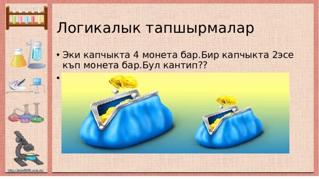 Логикалык тапшырмалар Эки капчыкта 4 монета бар.Бир капчыкта 2эсе къп монета бар.Бул кантип?? ЖООБУ:Биринин ичинде бири жайгашкан. 