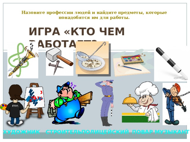 Назовите профессии людей и найдите предметы, которые понадобятся им для работы. Игра «Кто чем работает?» Художник Строитель Полицейский Повар Музыкант 