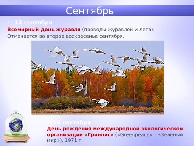 Сентябрь 13 сентября Всемирный день журавля  (проводы журавлей и лета). Отмечается во второе воскресенье сентября. 15 сентября День рождения международной экологической организации «Гринпис» («Greenpeace» – «Зеленый мир»), 1971 г. 