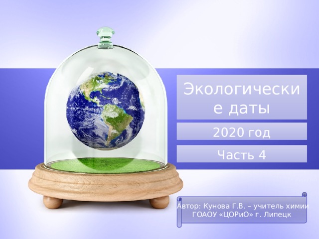 Экологические даты 2020 год Часть 4 Автор: Кунова Г.В. – учитель химии ГОАОУ «ЦОРиО» г. Липецк 