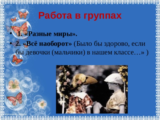 Работа в группах  1. «Разные миры». 2. «Всё наоборот» (Было бы здорово, если бы девочки (мальчики) в нашем классе…» ) 