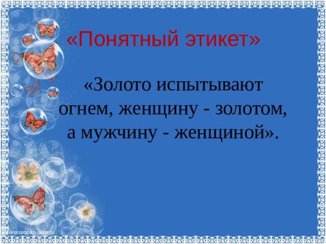 «Понятный этикет» «Золото испытывают огнем, женщину - золотом, а мужчину - женщиной». 