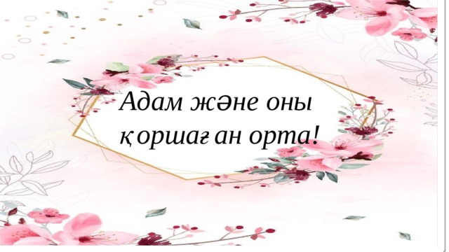Адам жəне оны қоршаған орта! 