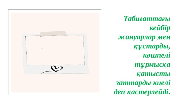 Табиғаттағы кейбір жануарлар мен құстарды, көшпелі тұрмысқа қатысты заттарды киелі деп қастерлейді. 