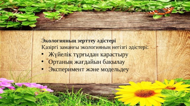 Экологияның зерттеу әдістері Қазіргі заманғы экологияның негізгі әдістері: Жүйелік тұрғыдан қарастыру Ортаның жағдайын бақылау Эксперимент және модельдеу 
