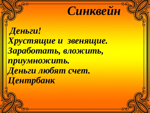  Синквейн    Деньги!  Хрустящие и звенящие.  Заработать, вложить, приумножить.  Деньги любят счет.  Центрбанк       