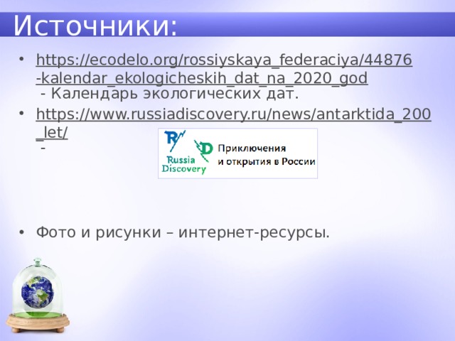 Источники: https://ecodelo.org/rossiyskaya_federaciya/44876-kalendar_ekologicheskih_dat_na_2020_god - Календарь экологических дат. https://www.russiadiscovery.ru/news/antarktida_200_let/ - Фото и рисунки – интернет-ресурсы. 