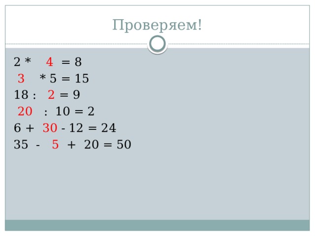 Проверяем! 2 * 4 = 8  3 * 5 = 15 18 : 2 = 9  20 : 10 = 2 6 + 30 - 12 = 24 35 - 5 + 20 = 50 