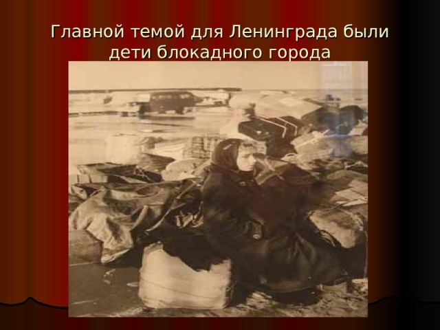 Главной темой для Ленинграда были дети блокадного города 