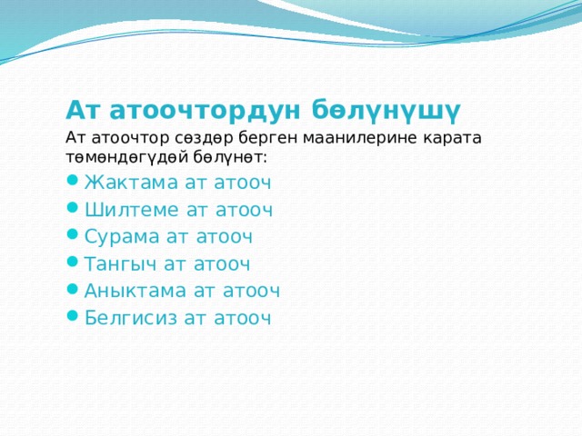 Ат атоочтордун бөлүнүшү Ат атоочтор сөздөр берген маанилерине карата төмөндөгүдөй бөлүнөт: Жактама ат атооч Шилтеме ат атооч Сурама ат атооч Тангыч ат атооч Аныктама ат атооч Белгисиз ат атооч 