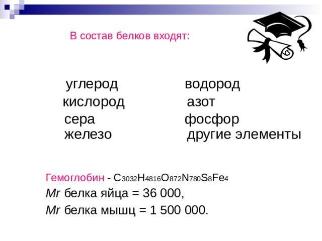  В состав белков входят:  Гемоглобин - С 3032 H 4816 O 872 N 780 S 8 Fe 4  Mr белка яйца = 36 000,  Mr белка мышц = 1 500 000. водород углерод азот кислород фосфор  сера  железо другие элементы 
