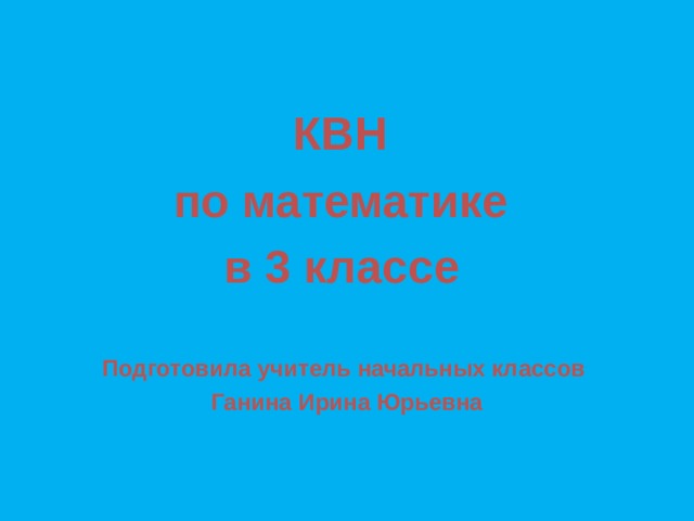  КВН по математике в 3 классе   Подготовила учитель начальных классов Ганина Ирина Юрьевна  