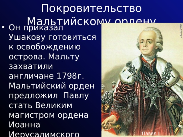 Покровительство Мальтийскому ордену Он приказал Ушакову готовиться к освобождению острова. Мальту захватили англичане 1798г. Мальтийский орден предложил Павлу стать Великим магистром ордена Иоанна Иерусалимского Павел I 