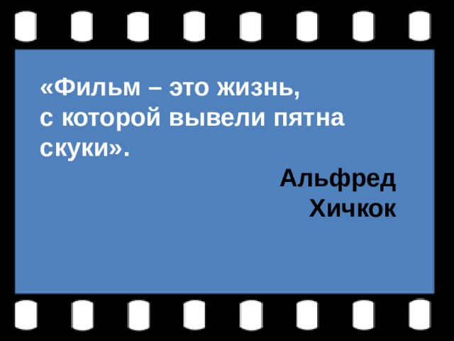 «Фильм – это жизнь, с которой вывели пятна скуки».  Альфред Хичкок «Фильм – это жизнь, с которой вывели пятна скуки».  Альфред Хичкок 