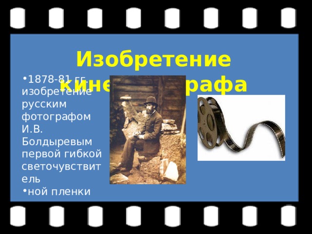 Изобретение кинематографа 1878-81 гг. изобретение русским фотографом И.В. Болдыревым первой гибкой светочувствитель ной пленки 