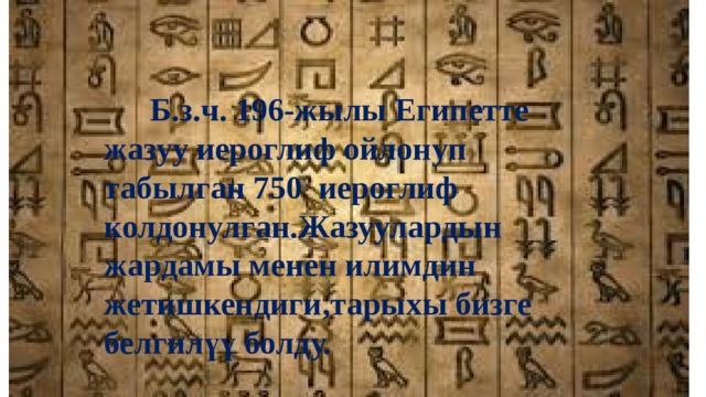  Б.з.ч. 196-жылы Египетте жазуу иероглиф ойлонуп табылган 750 иероглиф колдонулган.Жазуулардын жардамы менен илимдин жетишкендиги,тарыхы бизге белгилүү болду. 