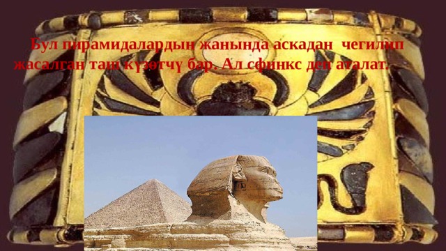  Бул пирамидалардын жанында аскадан чегилип жасалган таш күзөтчү бар. Ал сфинкс деп аталат. 