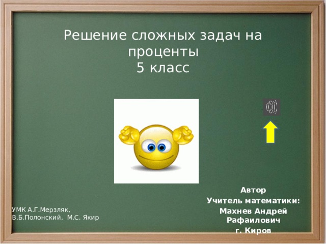 Решение сложных задач на  проценты  5 класс Автор Учитель математики: Махнев Андрей Рафаилович г. Киров УМК А.Г.Мерзляк, В.Б.Полонский, М.С. Якир 