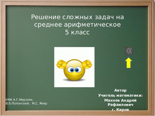 Решение сложных задач на  среднее арифметическое  5 класс Автор Учитель математики: Махнев Андрей Рафаилович г. Киров УМК А.Г.Мерзляк, В.Б.Полонский, М.С. Якир 