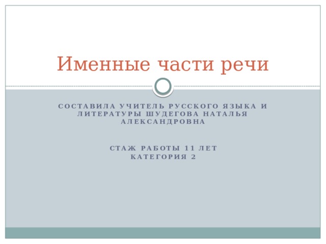 Именные части речи Составила учитель русского языка и литературы Шудегова Наталья Александровна   Стаж работы 11 лет Категория 2 